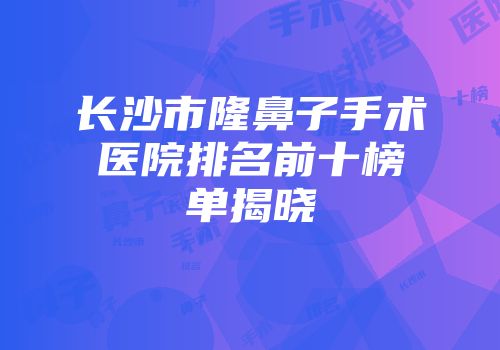 长沙市隆鼻子手术医院排名前十榜单揭晓