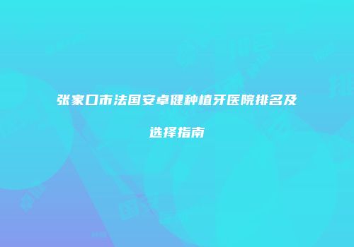张家口市法国安卓健种植牙医院排名及选择指南