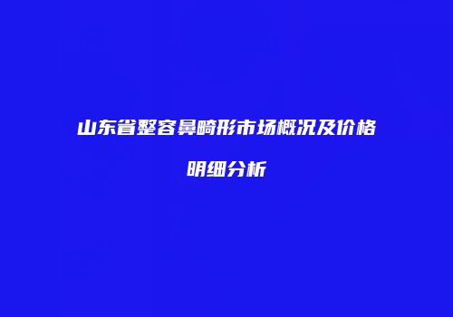 山东省整容鼻畸形市场概况及价格明细分析