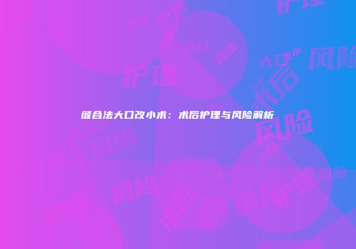 缝合法大口改小术：术后护理与风险解析