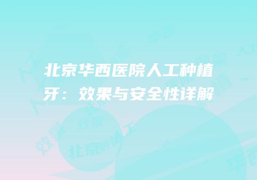 北京华西医院人工种植牙：效果与安全性详解