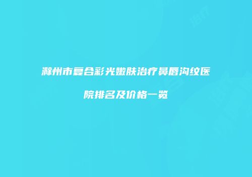 滁州市复合彩光嫩肤治疗鼻唇沟纹医院排名及价格一览