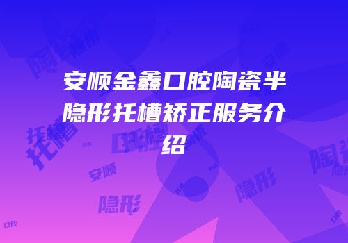 安顺金鑫口腔陶瓷半隐形托槽矫正服务介绍