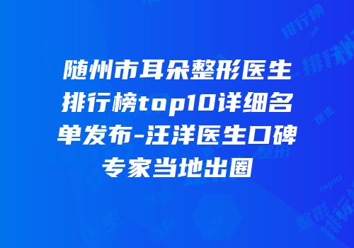 随州市耳朵整形医生排行榜top10详细名单发布-汪洋医生口碑专家当地出圈