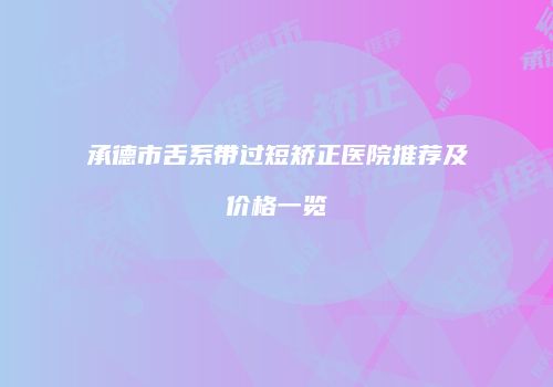承德市舌系带过短矫正医院推荐及价格一览