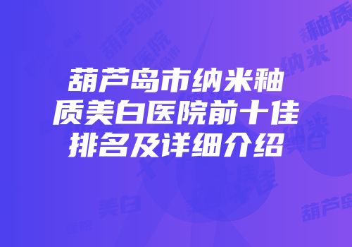 葫芦岛市纳米釉质美白医院前十佳排名及详细介绍