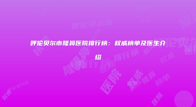 呼伦贝尔市隆鼻医院排行榜：权威榜单及医生介绍