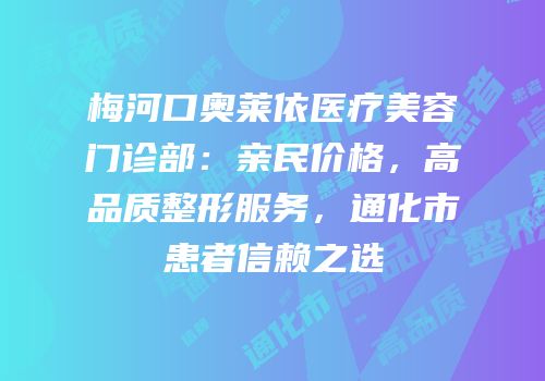 梅河口奥莱依医疗美容门诊部：亲民价格，高品质整形服务，通化市患者信赖之选