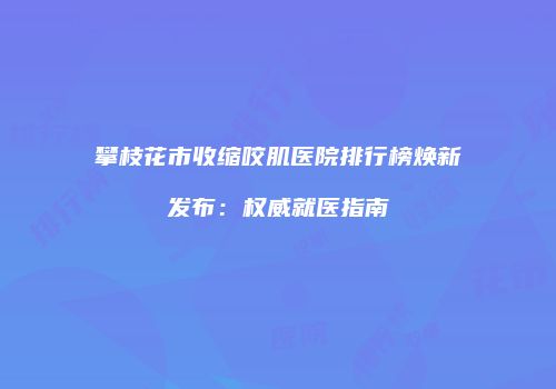 攀枝花市收缩咬肌医院排行榜焕新发布：权威就医指南