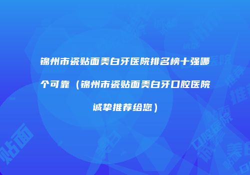 锦州市瓷贴面美白牙医院排名榜十强哪个可靠（锦州市瓷贴面美白牙口腔医院诚挚推荐给您）