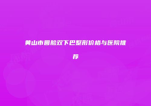 黄山市圆脸双下巴整形价格与医院推荐