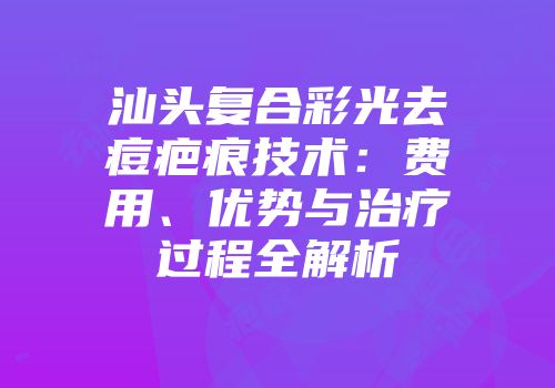 汕头复合彩光去痘疤痕技术：费用、优势与治疗过程全解析