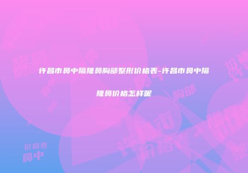 许昌市鼻中隔隆鼻胸部整形价格表-许昌市鼻中隔隆鼻价格怎样呢