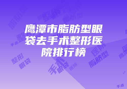 鹰潭市脂肪型眼袋去手术整形医院排行榜