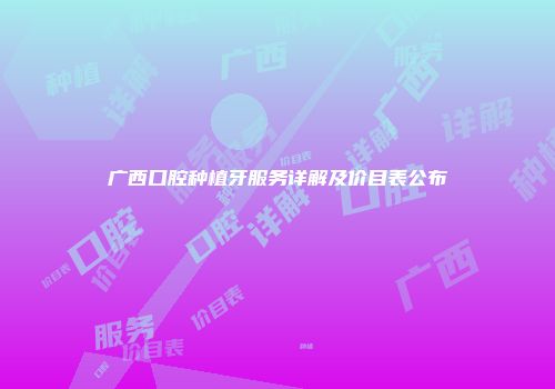 广西口腔种植牙服务详解及价目表公布