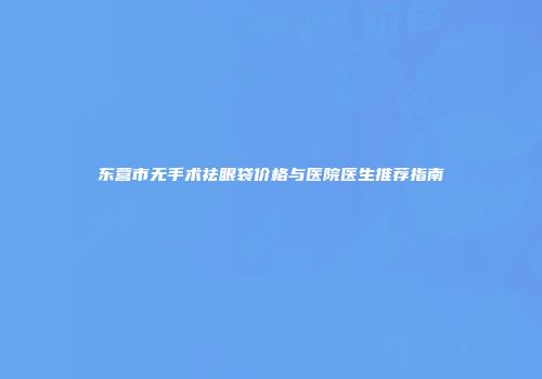东营市无手术祛眼袋价格与医院医生推荐指南