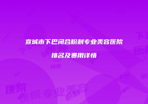 宣城市下巴闭合粉刺专业美容医院排名及费用详情