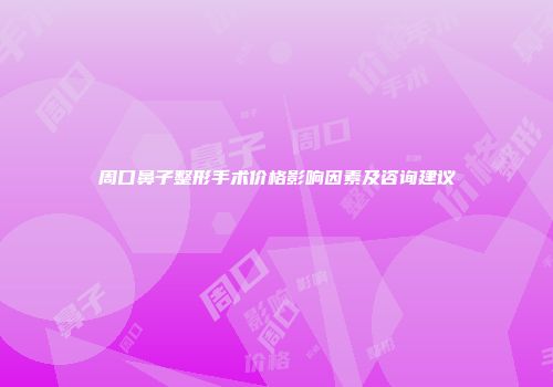 周口鼻子整形手术价格影响因素及咨询建议