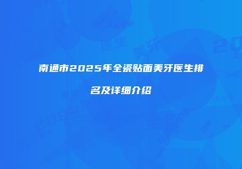 南通市2025年全瓷贴面美牙医生排名及详细介绍