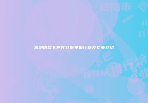 揭阳市隆下巴打针医生排行榜及专业介绍
