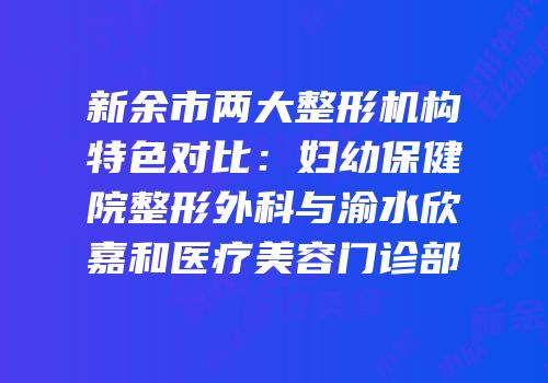 新余市两大整形机构特色对比：妇幼保健院整形外科与渝水欣嘉和医疗美容门诊部