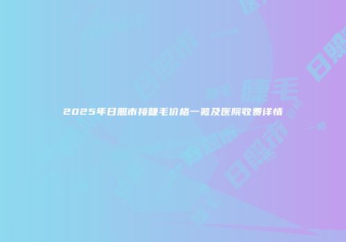 2025年日照市接睫毛价格一览及医院收费详情