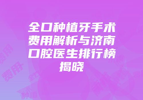 全口种植牙手术费用解析与济南口腔医生排行榜揭晓