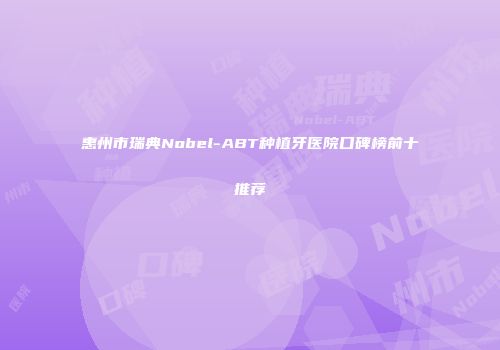 惠州市瑞典Nobel-ABT种植牙医院口碑榜前十推荐