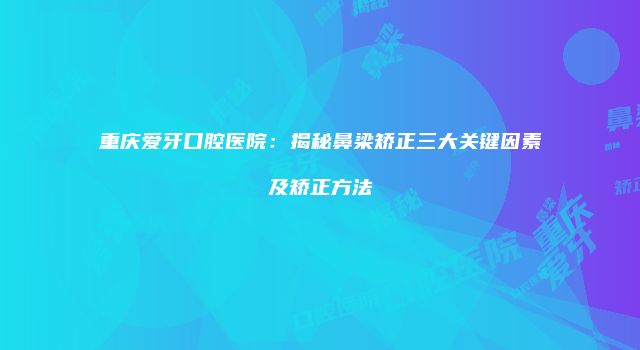重庆爱牙口腔医院：揭秘鼻梁矫正三大关键因素及矫正方法