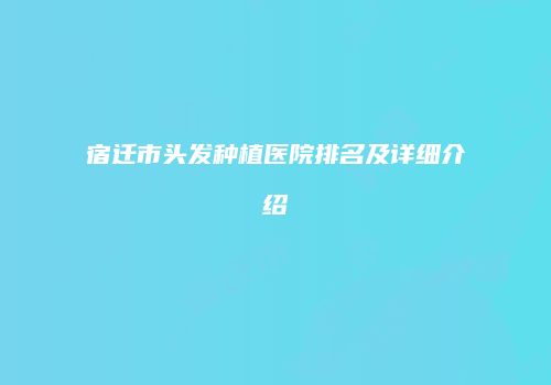 宿迁市头发种植医院排名及详细介绍