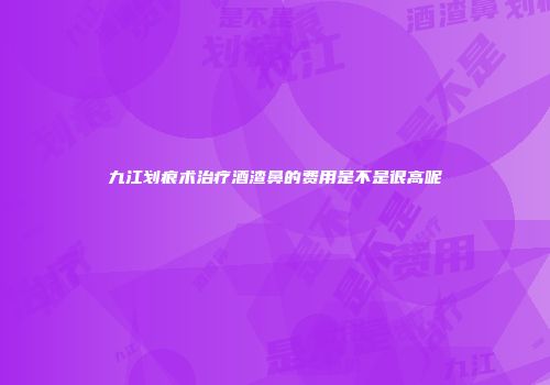 九江划痕术治疗酒渣鼻的费用是不是很高呢
