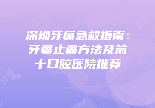 深圳牙痛急救指南：牙痛止痛方法及前十口腔医院推荐