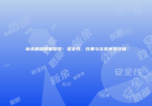 新余唇部修复整形：安全性、效果与注意事项详析