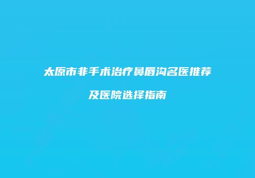 太原市非手术治疗鼻唇沟名医推荐及医院选择指南