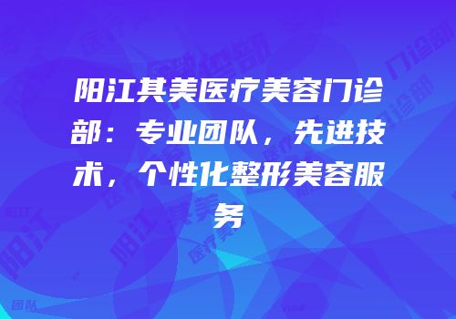 阳江其美医疗美容门诊部：专业团队，先进技术，个性化整形美容服务