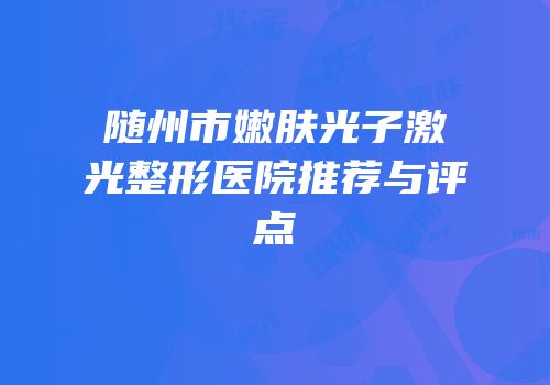 随州市嫩肤光子激光整形医院推荐与评点