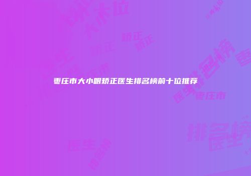 枣庄市大小眼矫正医生排名榜前十位推荐