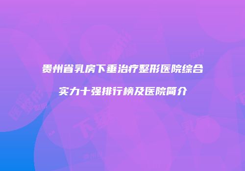 贵州省乳房下垂治疗整形医院综合实力十强排行榜及医院简介