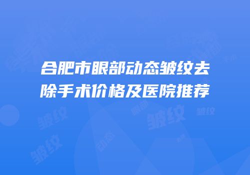 合肥市眼部动态皱纹去除手术价格及医院推荐