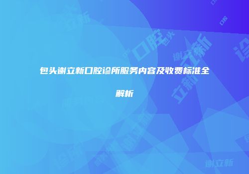 包头谢立新口腔诊所服务内容及收费标准全解析