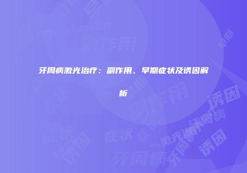 牙周病激光治疗：副作用、早期症状及诱因解析
