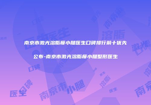 南京市激光溶脂瘦小腿医生口碑排行前十优先公布-南京市激光溶脂瘦小腿整形医生