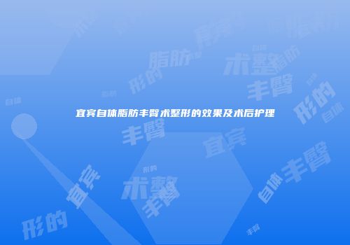 宜宾自体脂肪丰臀术整形的效果及术后护理