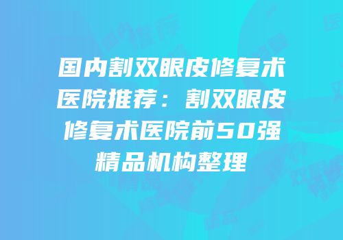 国内割双眼皮修复术医院推荐：割双眼皮修复术医院前50强精品机构整理