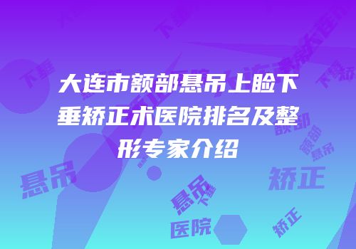 大连市额部悬吊上睑下垂矫正术医院排名及整形专家介绍