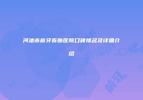 河池市前牙折断医院口碑排名及详细介绍