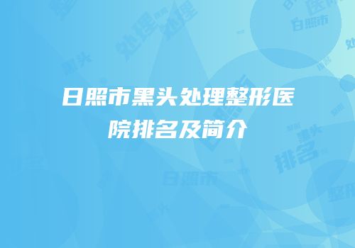 日照市黑头处理整形医院排名及简介