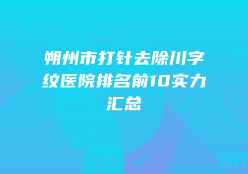 朔州市打针去除川字纹医院排名前10实力汇总