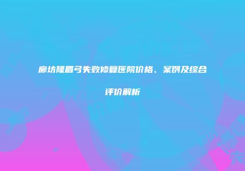 廊坊隆眉弓失败修复医院价格、案例及综合评价解析