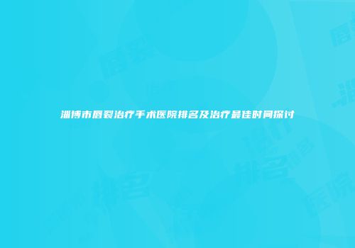 淄博市唇裂治疗手术医院排名及治疗最佳时间探讨